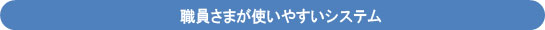 職員さまが使いやすいシステム