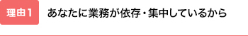 あなたに業務が依存・集中しているから