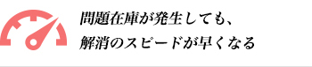 問題在庫が発生しても、解消のスピードが早くなる