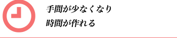 手間が少なくなり時間が作れる